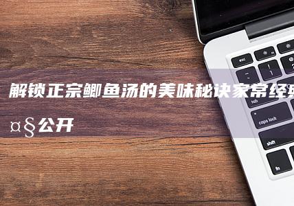 解锁正宗鲫鱼汤的美味秘诀：家常经典做法大公开